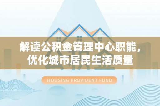 罗田解读公积金管理中心职能，优化城市居民生活质量