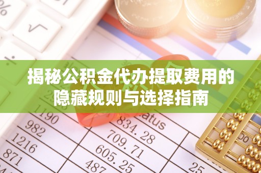 罗田揭秘公积金代办提取费用的隐藏规则与选择指南
