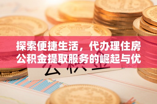罗田探索便捷生活，代办理住房公积金提取服务的崛起与优势