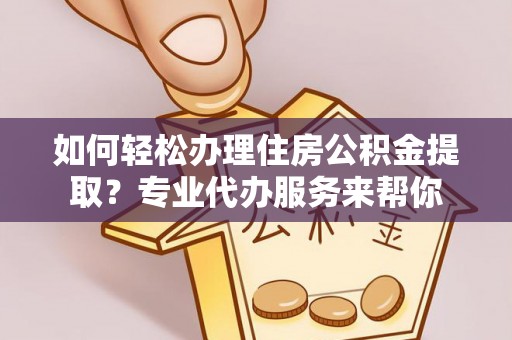 罗田如何轻松办理住房公积金提取？专业代办服务来帮你
