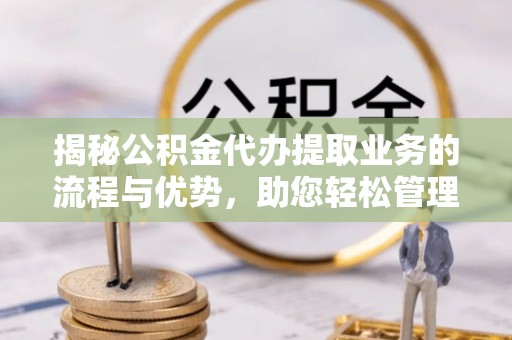 罗田揭秘公积金代办提取业务的流程与优势，助您轻松管理财务