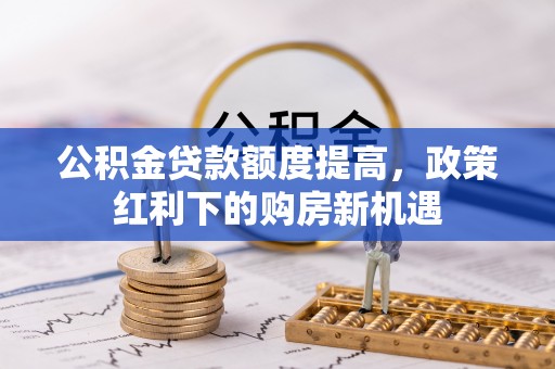 罗田公积金贷款额度提高，政策红利下的购房新机遇