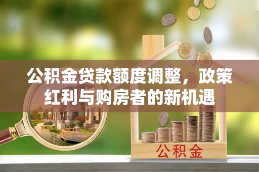 罗田公积金贷款额度调整，政策红利与购房者的新机遇
