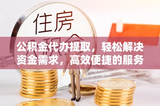 罗田公积金代办提取，轻松解决资金需求，高效便捷的服务选择