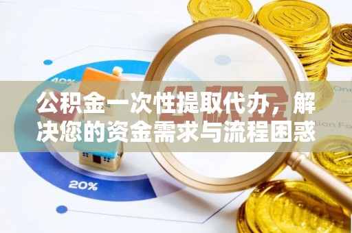 罗田公积金一次性提取代办，解决您的资金需求与流程困惑