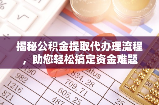 罗田揭秘公积金提取代办理流程，助您轻松搞定资金难题
